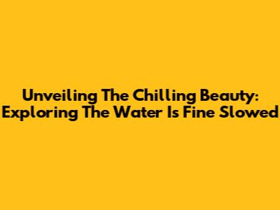 Unveiling The Chilling Beauty: Exploring 'The Water Is Fine' Slowed