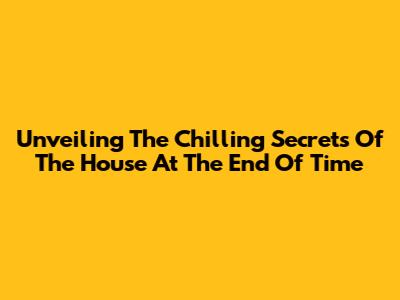 Unveiling The Chilling Secrets Of 'The House At The End Of Time'