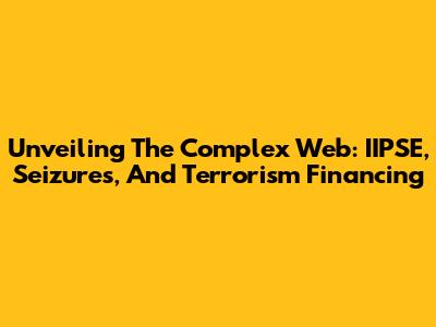 Unveiling The Complex Web: IIPSE, Seizures, And Terrorism Financing