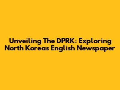 Unveiling The DPRK: Exploring North Korea's English Newspaper