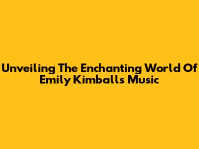 Unveiling The Enchanting World Of Emily Kimball's Music