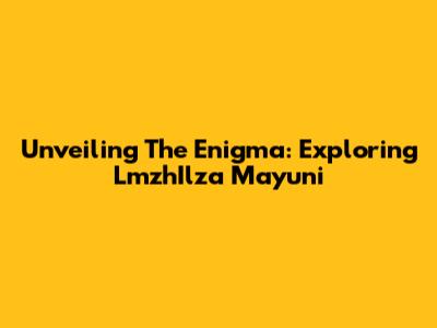 Unveiling The Enigma: Exploring LmzhIlza Mayuni
