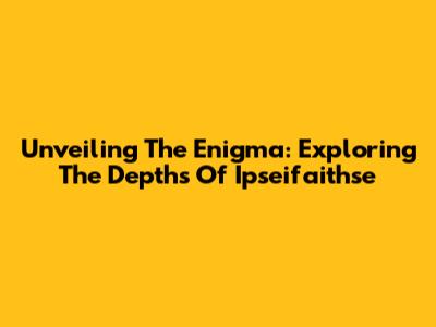 Unveiling The Enigma: Exploring The Depths Of Ipseifaithse