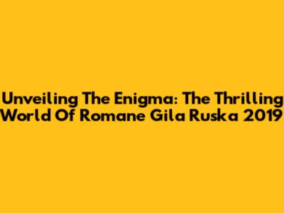 Unveiling The Enigma: The Thrilling World Of 'Romane Gila Ruska' 2019