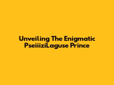 Unveiling The Enigmatic PseiiiziLaguse Prince