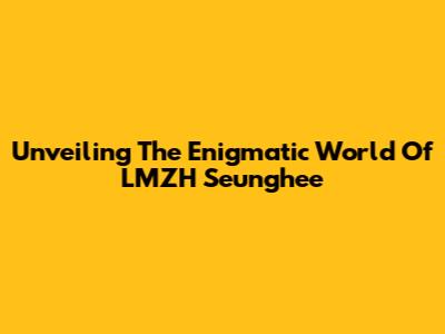 Unveiling The Enigmatic World Of LMZH Seunghee