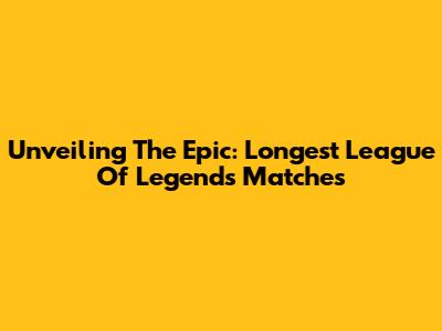 Unveiling The Epic: Longest League Of Legends Matches