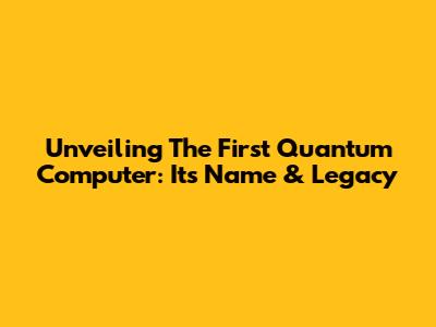 Unveiling The First Quantum Computer: Its Name & Legacy