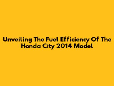 Unveiling The Fuel Efficiency Of The Honda City 2014 Model