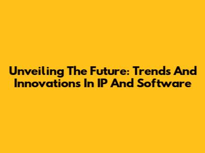 Unveiling The Future: Trends And Innovations In IP And Software