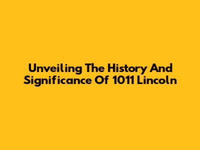 Unveiling The History And Significance Of 1011 Lincoln