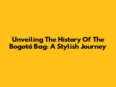 Unveiling The History Of The Bogotá Bag: A Stylish Journey