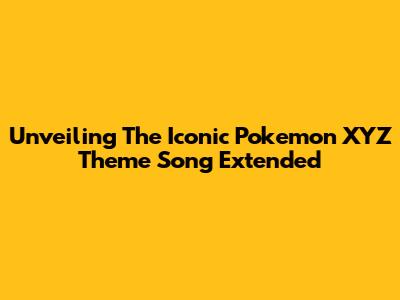 Unveiling The Iconic Pokemon XYZ Theme Song Extended