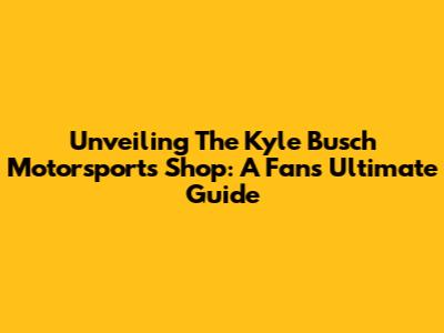 Unveiling The Kyle Busch Motorsports Shop: A Fan's Ultimate Guide