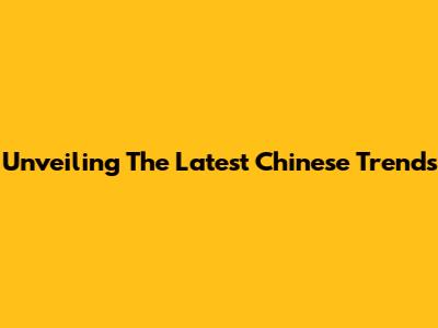 Unveiling The Latest Chinese Trends