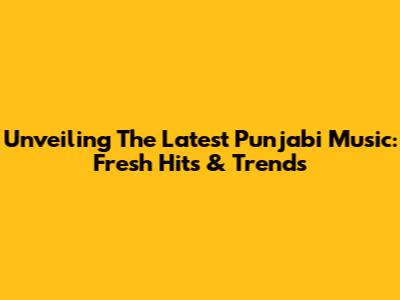 Unveiling The Latest Punjabi Music: Fresh Hits & Trends
