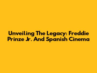 Unveiling The Legacy: Freddie Prinze Jr. And Spanish Cinema