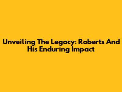 Unveiling The Legacy: Roberts And His Enduring Impact