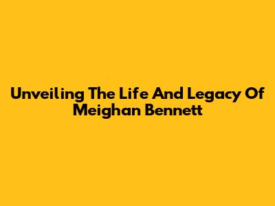 Unveiling The Life And Legacy Of Meighan Bennett
