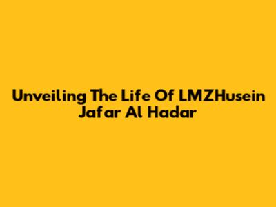 Unveiling The Life Of LMZHusein Jafar Al Hadar