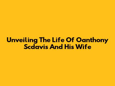 Unveiling The Life Of Oanthony Scdavis And His Wife