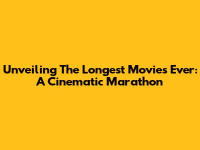 Unveiling The Longest Movies Ever: A Cinematic Marathon
