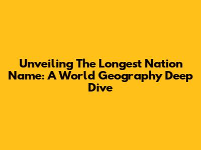 Unveiling The Longest Nation Name: A World Geography Deep Dive
