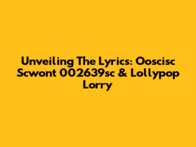 Unveiling The Lyrics: Ooscisc Scwont 002639sc & Lollypop Lorry