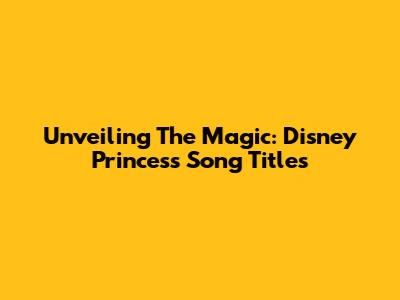 Unveiling The Magic: Disney Princess Song Titles