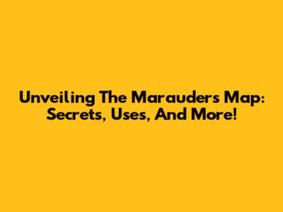 Unveiling The Marauder's Map: Secrets, Uses, And More!