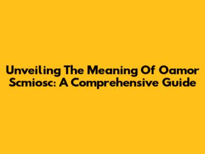 Unveiling The Meaning Of Oamor Scmiosc: A Comprehensive Guide