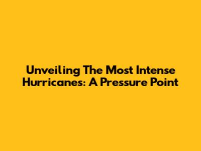 Unveiling The Most Intense Hurricanes: A Pressure Point