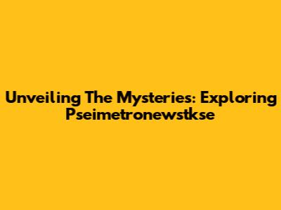 Unveiling The Mysteries: Exploring Pseimetronewstkse