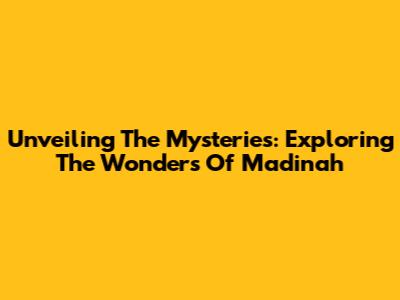 Unveiling The Mysteries: Exploring The Wonders Of Madinah