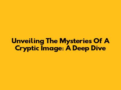 Unveiling The Mysteries Of A Cryptic Image: A Deep Dive