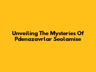 Unveiling The Mysteries Of Pdenazavrlar Seolamise