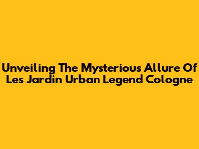 Unveiling The Mysterious Allure Of Les Jardin Urban Legend Cologne