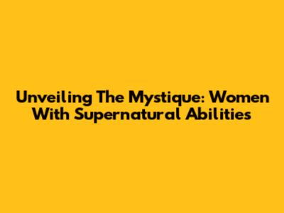 Unveiling The Mystique: Women With Supernatural Abilities