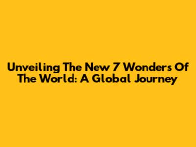 Unveiling The New 7 Wonders Of The World: A Global Journey