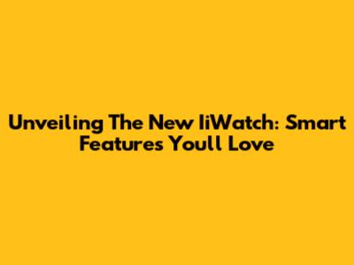Unveiling The New IiWatch: Smart Features You'll Love