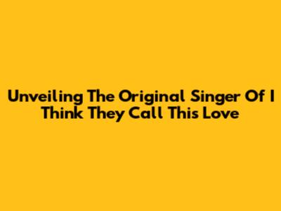 Unveiling The Original Singer Of 'I Think They Call This Love'