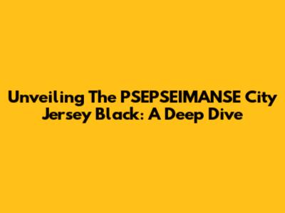 Unveiling The PSEPSEIMANSE City Jersey Black: A Deep Dive