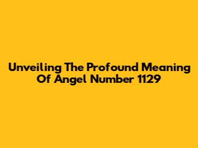 Unveiling The Profound Meaning Of Angel Number 1129