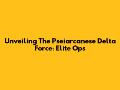 Unveiling The Pseiarcanese Delta Force: Elite Ops