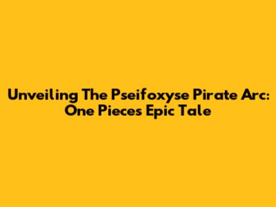 Unveiling The Pseifoxyse Pirate Arc: One Piece's Epic Tale
