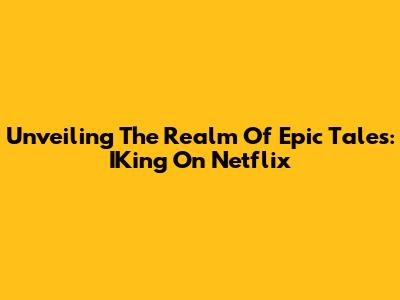Unveiling The Realm Of Epic Tales: IKing On Netflix