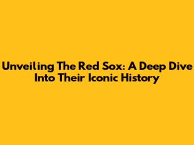 Unveiling The Red Sox: A Deep Dive Into Their Iconic History