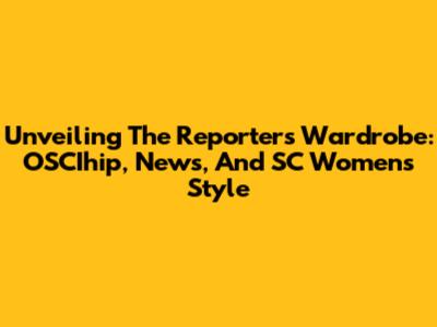 Unveiling The Reporter's Wardrobe: OSCIhip, News, And SC Women's Style