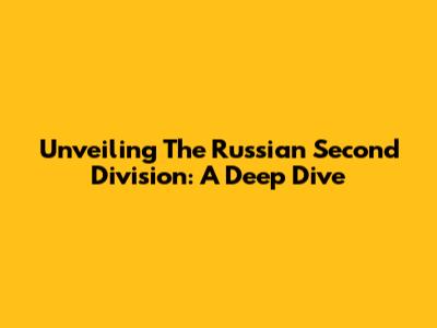 Unveiling The Russian Second Division: A Deep Dive