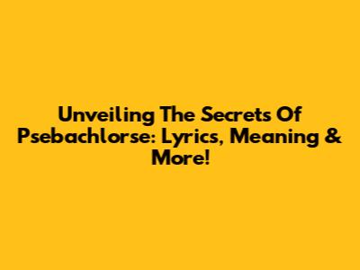Unveiling The Secrets Of 'Psebachlorse': Lyrics, Meaning & More!